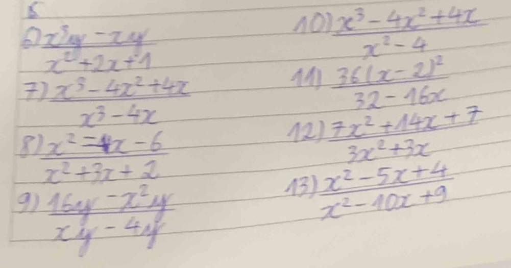  (x^3y-xy)/x^2+2x+1 
nO  (x^3-4x^2+4x)/x^2-4 
)  (x^3-4x^2+4x)/x^3-4x 
AA frac 36(x-2)^232-16x
8  (x^2=4x-6)/x^2+3x+2 
12  (7x^2+14x+7)/3x^2+3x 
9)  (16y-x^2y)/xy-4y 
()  (x^2-5x+4)/x^2-10x+9 