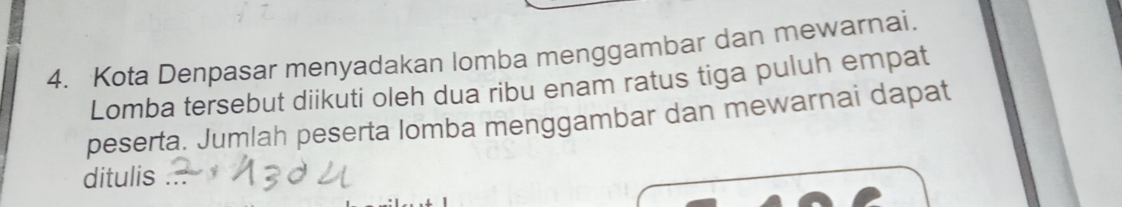 Kota Denpasar menyadakan lomba menggambar dan mewarnai. 
Lomba tersebut diikuti oleh dua ribu enam ratus tiga puluh empat 
peserta. Jumlah peserta lomba menggambar dan mewarnai dapat 
ditulis