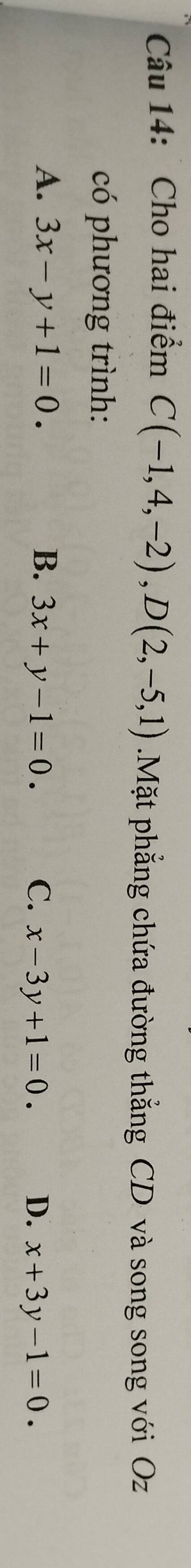 Cho hai điểm C(-1,4,-2), D(2,-5,1).Mặt phẳng chứa đường thẳng CD và song song với Oz
có phương trình:
A. 3x-y+1=0. B. 3x+y-1=0. C. x-3y+1=0. D. x+3y-1=0.