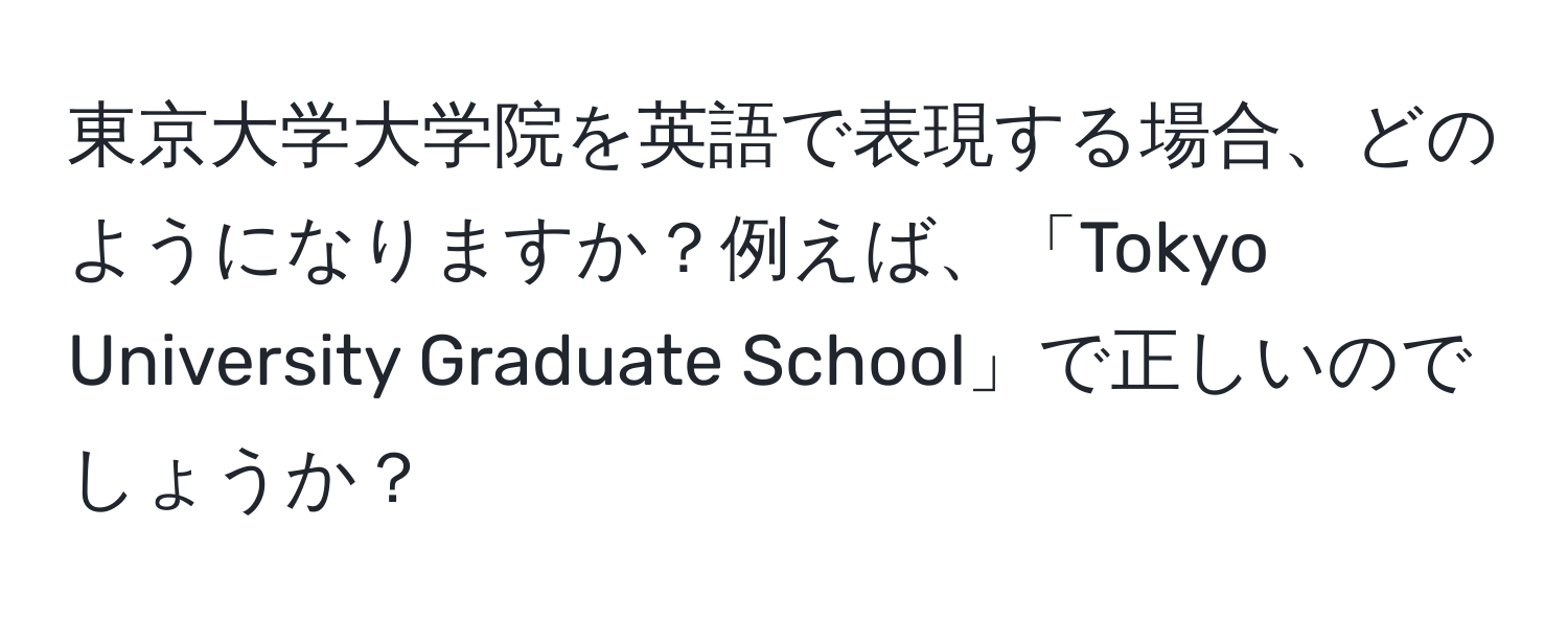 東京大学大学院を英語で表現する場合、どのようになりますか？例えば、「Tokyo University Graduate School」で正しいのでしょうか？