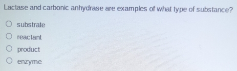 Lactase and carbonic anhydrase are examples of what type of substance?
substrate
reactant
product
enzyme