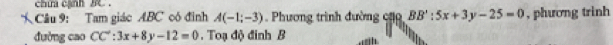 chia cạnh 3. . 
Câu 9: Tam giác ABC có đinh A(-1;-3) Phương trình đường cặ BB':5x+3y-25=0 , phương trinh 
đường cao CC∵ 3x+8y-12=0. Toạ độ đinh B