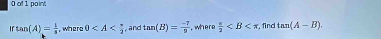 of 1 point 
If tan (A)= 1/8  , where 0 , and tan (B)= (-7)/9  , where  π /2  , find tan (A-B).