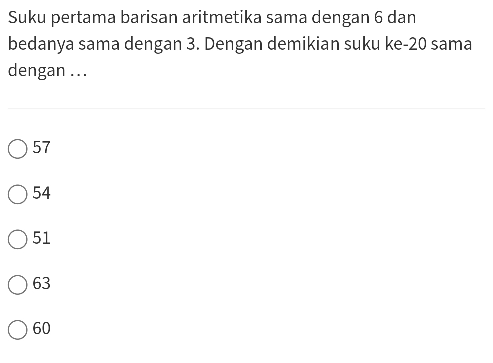 Suku pertama barisan aritmetika sama dengan 6 dan
bedanya sama dengan 3. Dengan demikian suku ke- 20 sama
dengan ...
57
54
51
63
60