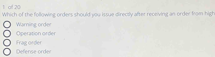 of 20
Which of the following orders should you issue directly after receiving an order from high
Warning order
Operation order
Frag order
Defense order