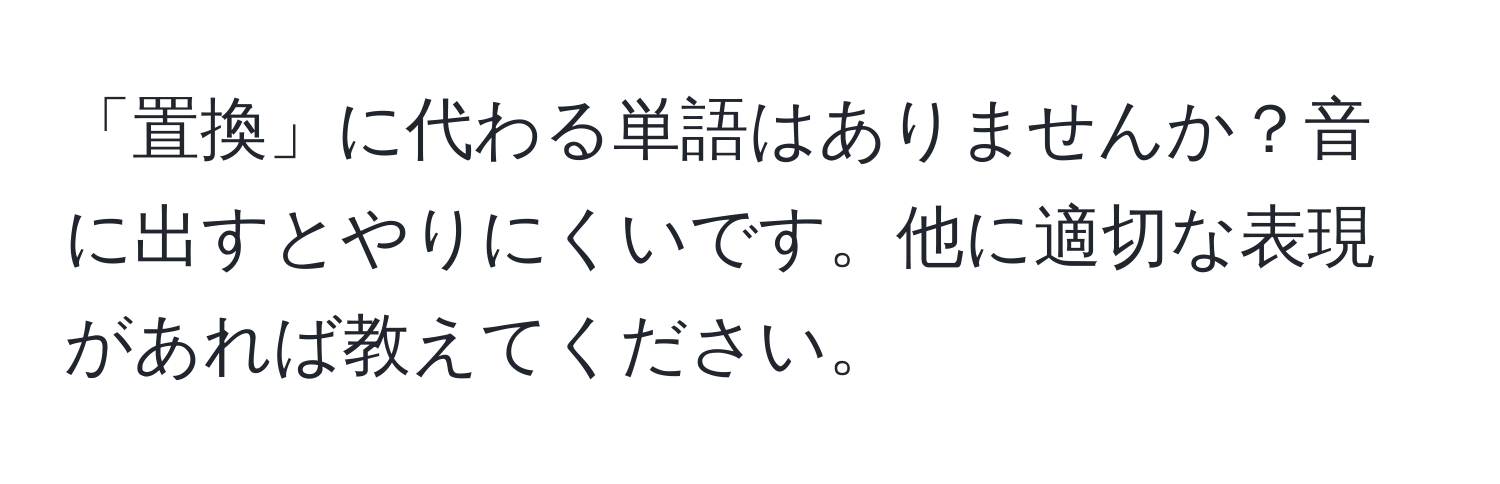 「置換」に代わる単語はありませんか？音に出すとやりにくいです。他に適切な表現があれば教えてください。