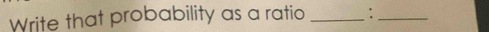 Write that probability as a ratio _:_