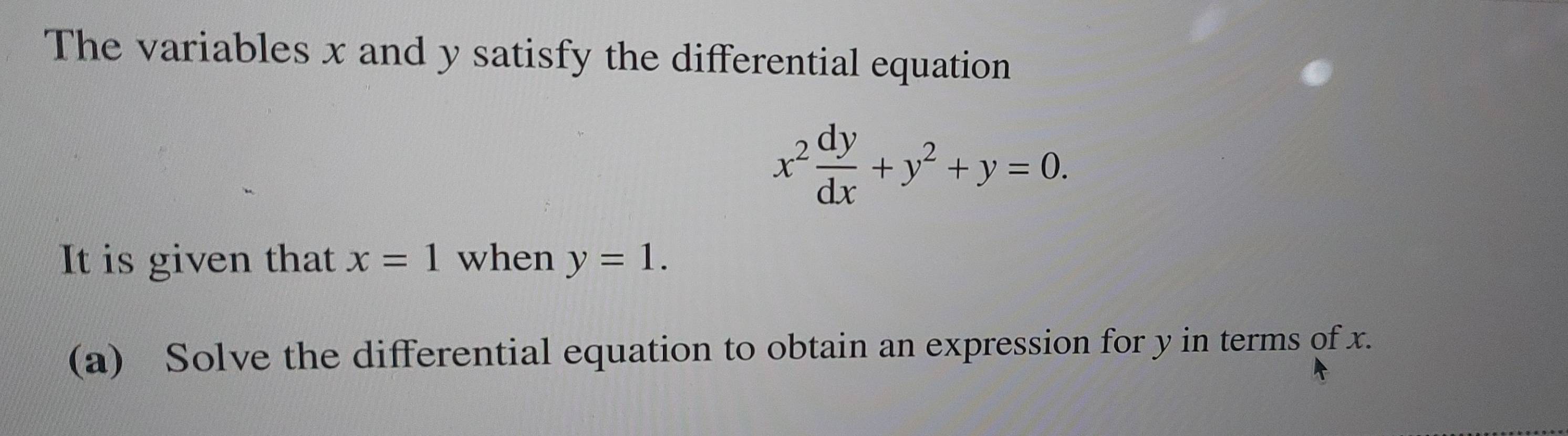 The variables x and y satisfy the differential equation
x^2 dy/dx +y^2+y=0. 
It is given that x=1 when y=1. 
(a) Solve the differential equation to obtain an expression for y in terms of x.