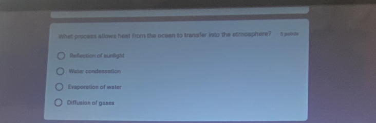 What process allows heat from the ocean to transfer into the atmosphere? 5 painte
Reflection of sunlight
Water condensation
Evaporation of water
Diffusion of gases