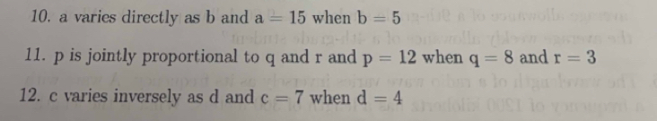 a varies directly as b and a=15 when b=5
11. p is jointly proportional to q and r and p=12 when q=8 and r=3
12. c varies inversely as d and c=7 when d=4