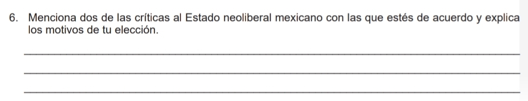 Menciona dos de las críticas al Estado neoliberal mexicano con las que estés de acuerdo y explica 
los motivos de tu elección. 
_ 
_ 
_