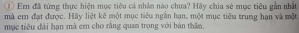 ① Em đã từng thực hiện mục tiêu cá nhân nào chưa? Hãy chia sẻ mục tiêu gần nhất 
mà em đạt được. Hãy liệt kê một mục tiêu ngăn hạn, một mục tiêu trung hạn và một 
mục tiêu dài hạn mà em cho rằng quan trọng với bản thân.