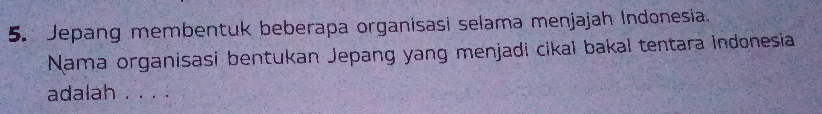 Jepang membentuk beberapa organisasi selama menjajah Indonesia. 
Nama organisasi bentukan Jepang yang menjadi cikal bakal tentara Indonesia 
adalah . . . .