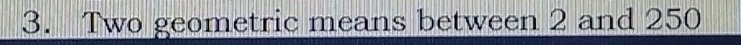 Two geometric means between 2 and 250