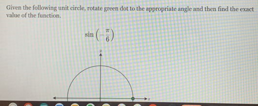 Given the following unit circle, rotate green dot to the appropriate angle and then find the exact 
value of the function
sin (- π /6 )