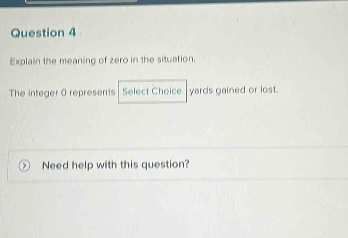 Explain the meaning of zero in the situation. 
The integer O represents Select Choice yards gained or lost. 
Need help with this question?