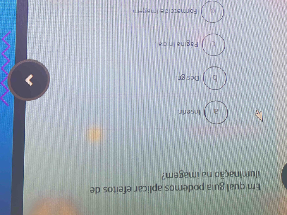 Em qual guia podemos aplicar efeitos de
iluminação na imagem?
a Inserir.
b Design.
C Página Inicial.
d Formato de Imagem.