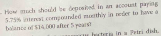 How much should be deposited in an account paying
5.75% interest compounded monthly in order to have a 
balance of $14,000 after 5 years? 
cu s h acteria in a Petri dish,