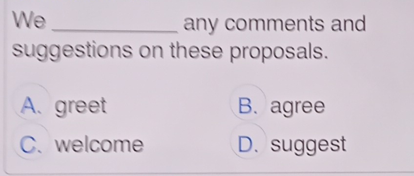 We _any comments and
suggestions on these proposals.
A. greet B. agree
C. welcome D. suggest