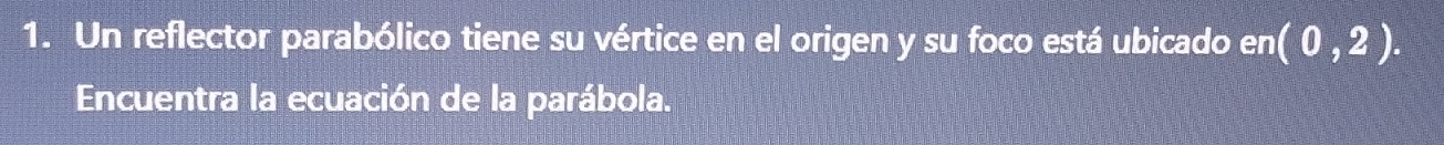 Un reflector parabólico tiene su vértice en el origen y su foco está ubicado en(0,2). 
Encuentra la ecuación de la parábola.