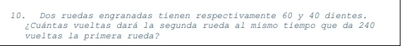 Dos ruedas engranadas tienen respectivamente 60 y 40 dientes. 
¿Cuántas vueltas dará la segunda rueda al mismo tiempo que da 240
vueltas la primera rueda?