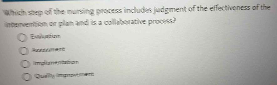 Which step of the nursing process includes judgment of the effectiveness of the
intervention or plan and is a collaborative process?
Exaluattion
Assessment
Implemenation
Qualitty improvement