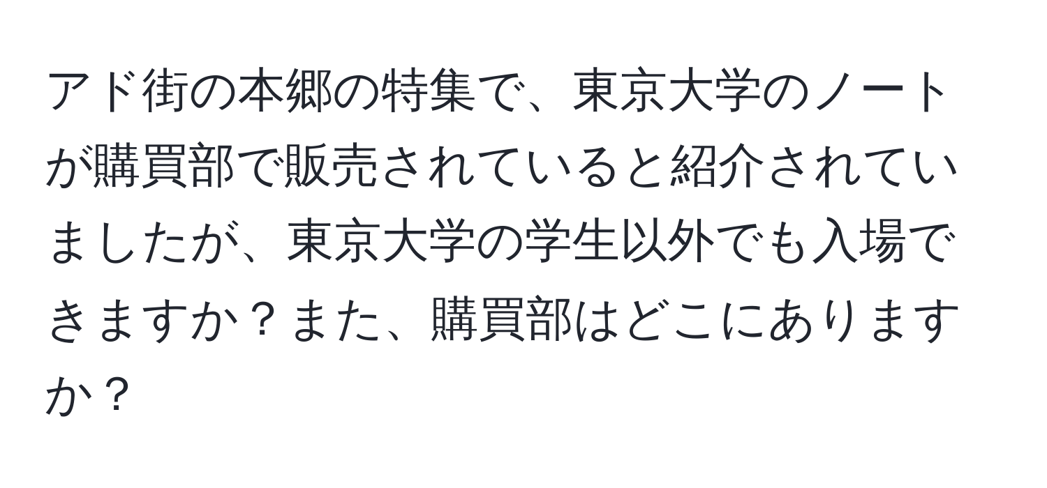 アド街の本郷の特集で、東京大学のノートが購買部で販売されていると紹介されていましたが、東京大学の学生以外でも入場できますか？また、購買部はどこにありますか？