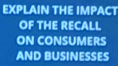 EXPLAIN THE IMPACT 
OF THE RECALL 
ON CONSUMERS 
AND BUSINESSES