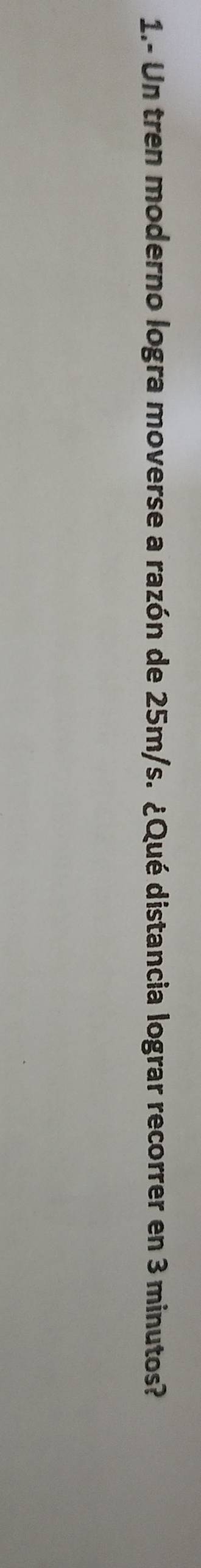 1.- Un tren moderno logra moverse a razón de 25m/s. ¿Qué distancia lograr recorrer en 3 minutos?