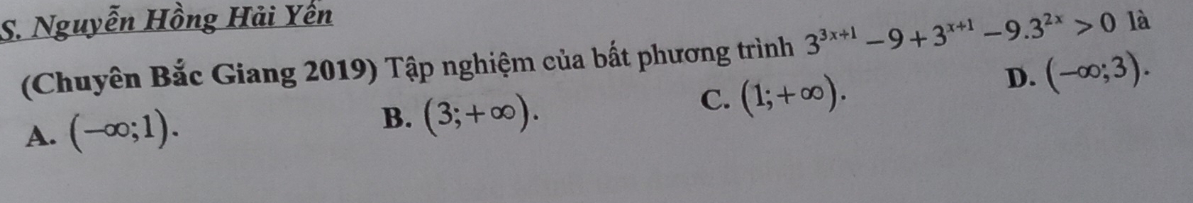 Nguyễn Hồng Hải Yến là
(Chuyên Bắc Giang 2019) Tập nghiệm của bất phương trình 3^(3x+1)-9+3^(x+1)-9.3^(2x)>0
D. (-∈fty ;3).
A. (-∈fty ;1). B. (3;+∈fty ).
C. (1;+∈fty ).