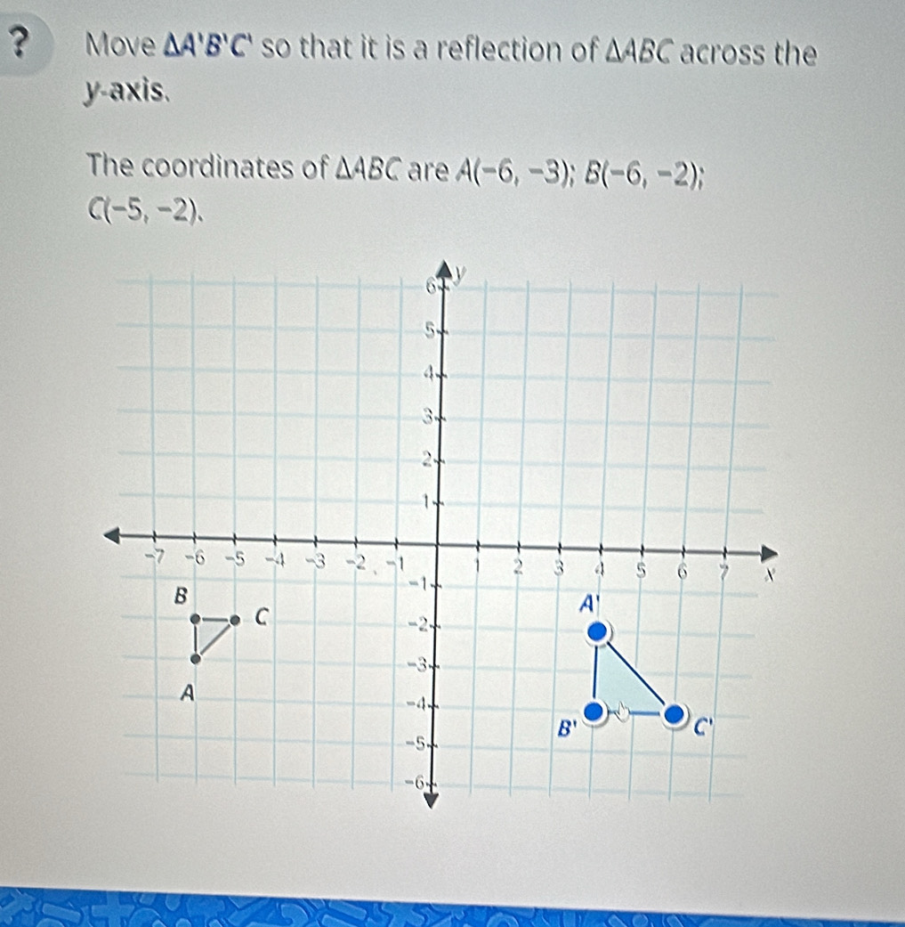 ? Move △ A'B'C' so that it is a reflection of △ ABC across the
y-axis.
The coordinates of △ ABC are A(-6,-3);B(-6,-2);
C(-5,-2).