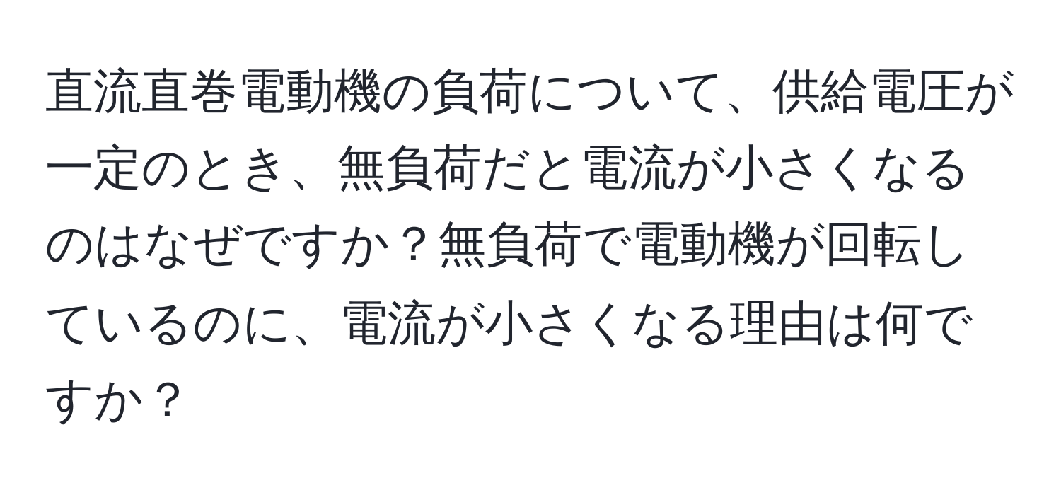 直流直巻電動機の負荷について、供給電圧が一定のとき、無負荷だと電流が小さくなるのはなぜですか？無負荷で電動機が回転しているのに、電流が小さくなる理由は何ですか？