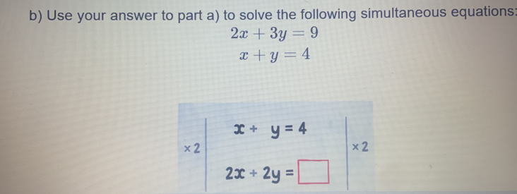 Use your answer to part a) to solve the following simultaneous equations:
2x+3y=9
x+y=4
x+y=4
* 2
* 2
2x+2y=□