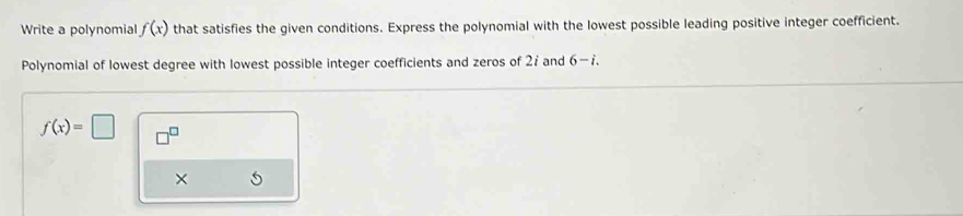 Write a polynomial f(x) that satisfies the given conditions. Express the polynomial with the lowest possible leading positive integer coefficient. 
Polynomial of lowest degree with lowest possible integer coefficients and zeros of 27 and 6-i
f(x)=□ □^(□)
×