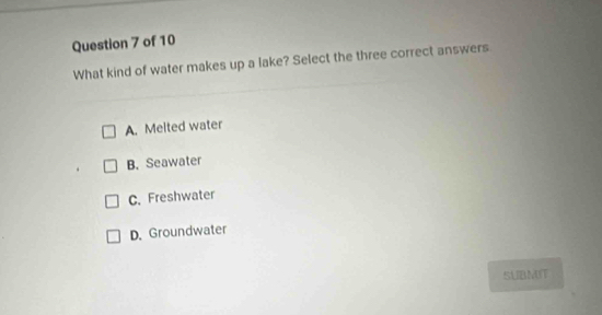 What kind of water makes up a lake? Select the three correct answers.
A. Melted water
B. Seawater
C. Freshwater
D. Groundwater
SUBMIT