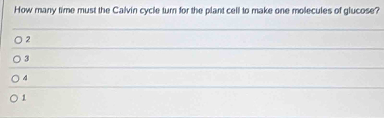 How many time must the Calvin cycle turn for the plant cell to make one molecules of glucose?
2
3
4
1