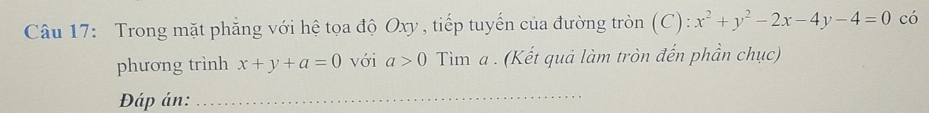 Trong mặt phẳng với hệ tọa độ Oxy , tiếp tuyến của đường tròn (C): x^2+y^2-2x-4y-4=0 có
phương trình x+y+a=0 với a>0 Tìm a. (Kết quả làm tròn đến phần chục)
Đáp án:_