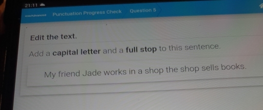 21:11 
onsAdvenced Punctuation Progress Check Question 5 
Edit the text. 
Add a capital letter and a full stop to this sentence. 
My friend Jade works in a shop the shop sells books.