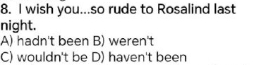 wish you...so rude to Rosalind last
night.
A) hadn't been B) weren't
C) wouldn't be D) haven't been