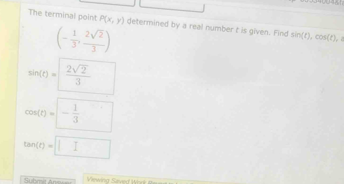 The terminal point P(x,y) determined by a real number t is given. Find sin (t), cos (t), , 2
(- 1/3 , 2sqrt(2)/3 )
sin (t)= 2sqrt(2)/3 
cos (t)=- 1/3 
tan (t)=□
Submit Answer Viewing Saved Work Re