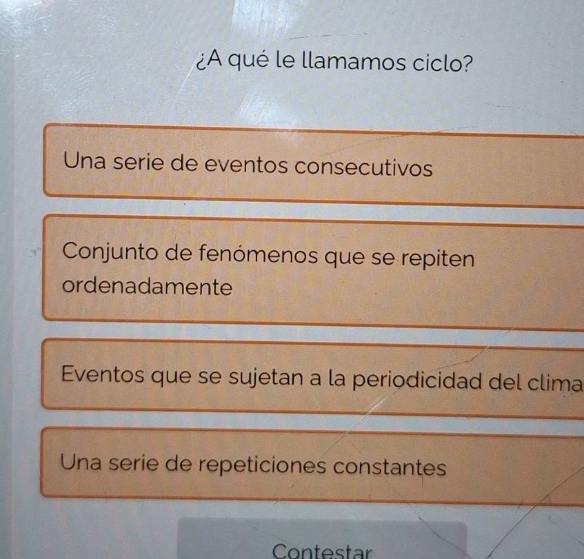 ¿A qué le llamamos ciclo?
Una serie de eventos consecutivos
Conjunto de fenómenos que se repiten
ordenadamente
Eventos que se sujetan a la periodicidad del clima
Una serie de repeticiones constantes
Contestar