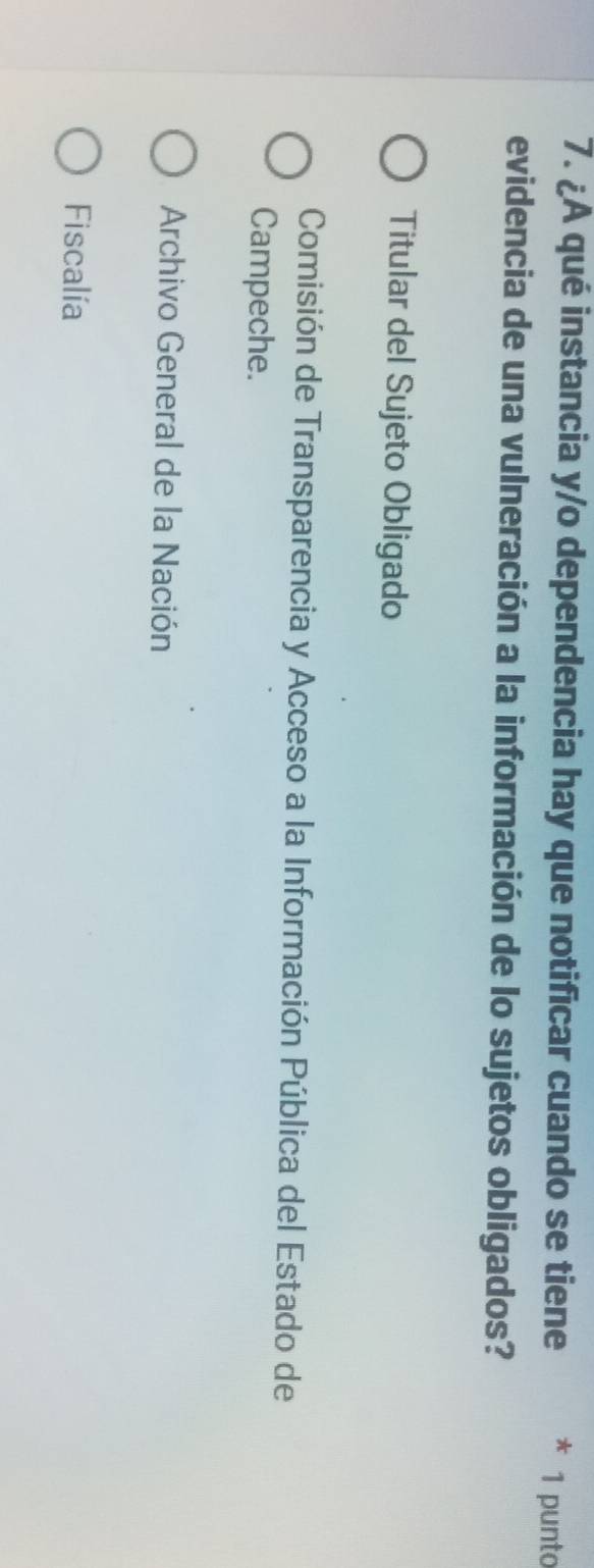 ¿A qué instancia y/o dependencia hay que notificar cuando se tiene * 1 punto
evidencia de una vulneración a la información de lo sujetos obligados?
Titular del Sujeto Obligado
Comisión de Transparencia y Acceso a la Información Pública del Estado de
Campeche.
Archivo General de la Nación
Fiscalía
