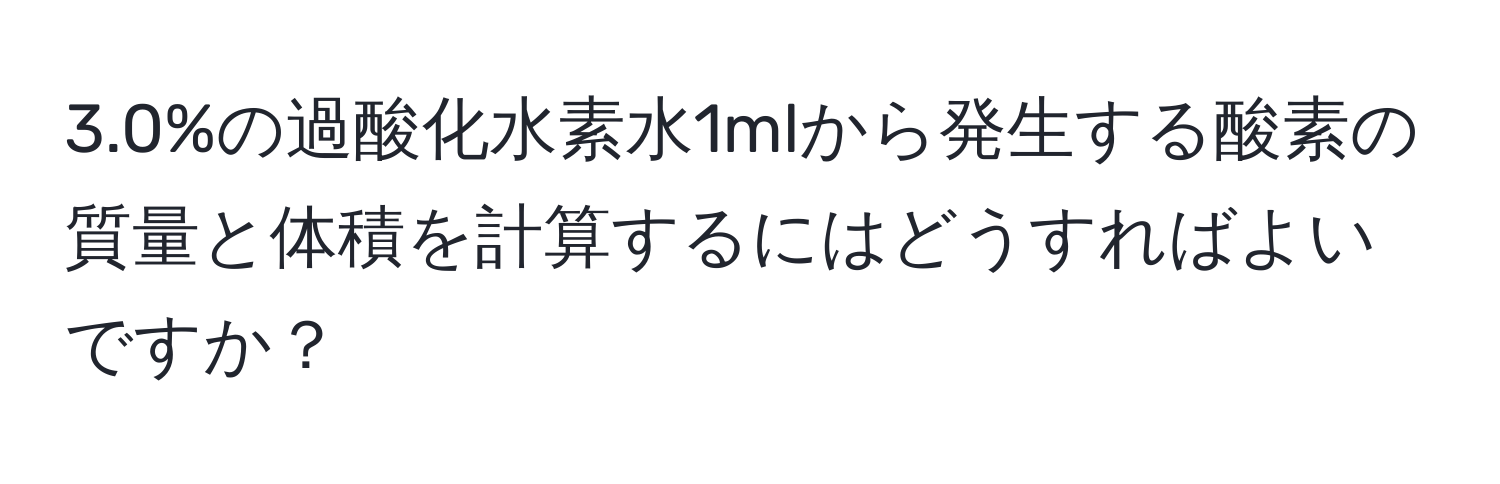3.0%の過酸化水素水1mlから発生する酸素の質量と体積を計算するにはどうすればよいですか？