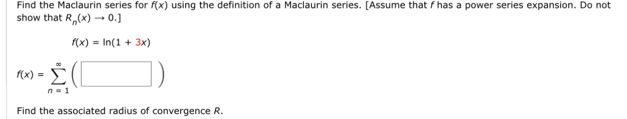 Find the Maclaurin series for f(x) using the definition of a Maclaurin series. [Assume that f has a power series expansion. Do not 
show that R_n(x)to 0.]
f(x)=ln (1+3x)
f(x)=sumlimits _(n=1)^(∈fty)(□ )
Find the associated radius of convergence R.