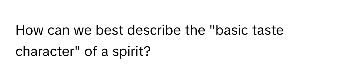 How can we best describe the "basic taste character" of a spirit?