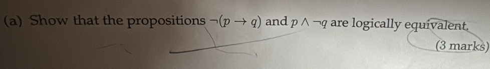 Show that the propositions neg (pto q) and pwedge neg q are logically equivalent. 
(3 marks)