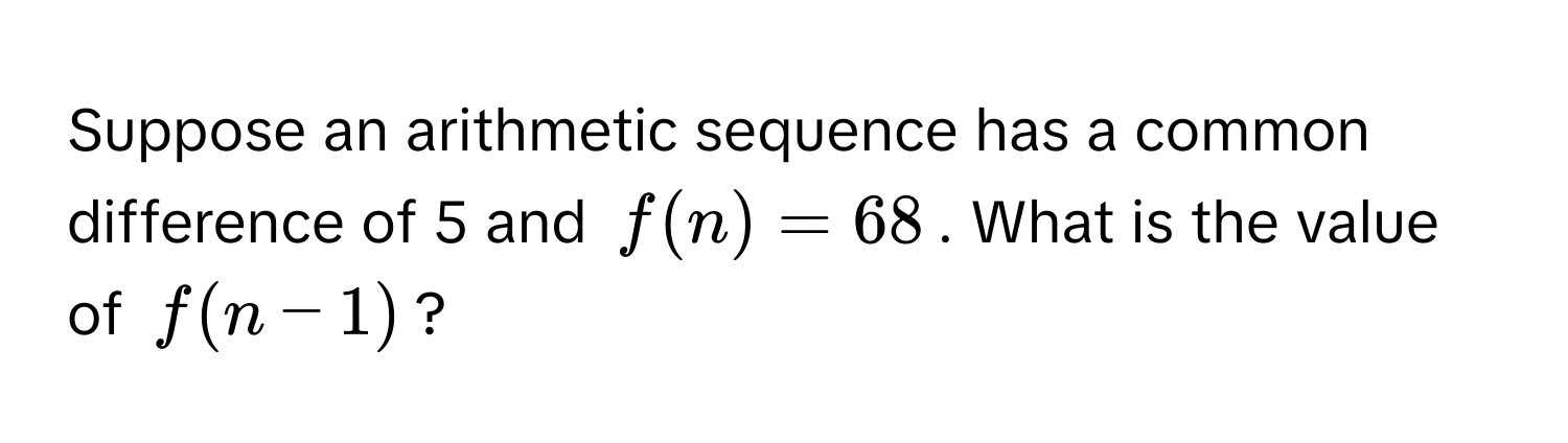 Suppose an arithmetic sequence has a common difference of 5 and $f(n) = 68$. What is the value of $f(n-1)$?