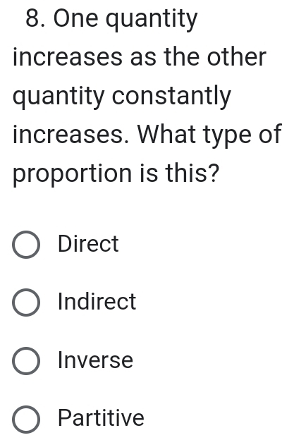 One quantity
increases as the other
quantity constantly
increases. What type of
proportion is this?
Direct
Indirect
Inverse
Partitive