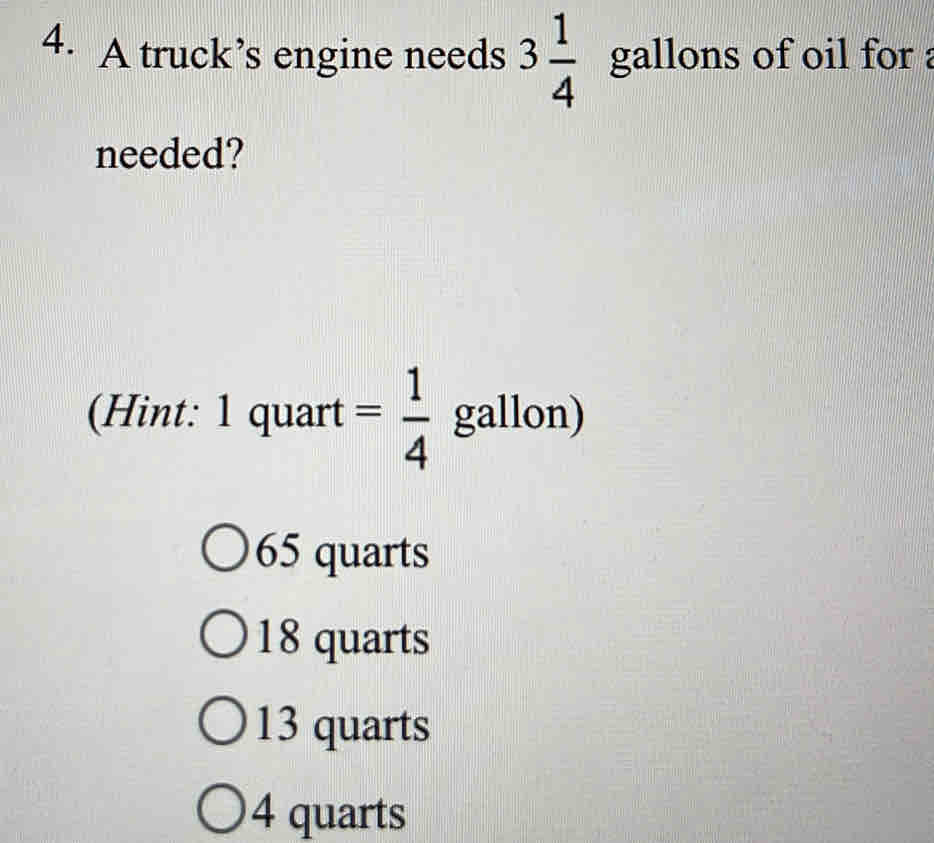 A truck’s engine needs 3 1/4  gallons of oil for 
needed?
(Hint: 1 quart = 1/4  gallon)
65 quarts
18 quarts
13 quarts
4 quarts