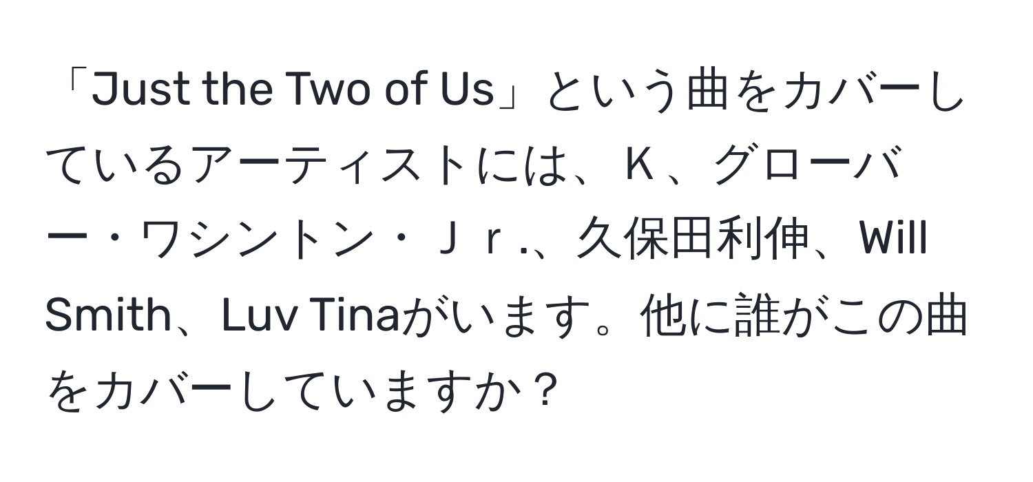 「Just the Two of Us」という曲をカバーしているアーティストには、Ｋ、グローバー・ワシントン・Ｊｒ.、久保田利伸、Will Smith、Luv Tinaがいます。他に誰がこの曲をカバーしていますか？